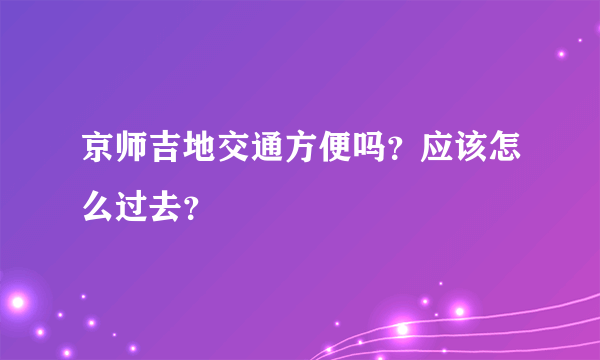 京师吉地交通方便吗？应该怎么过去？