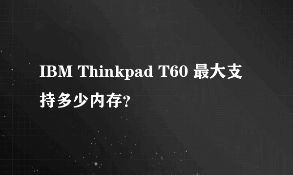 IBM Thinkpad T60 最大支持多少内存？