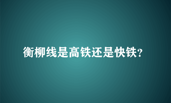 衡柳线是高铁还是快铁？