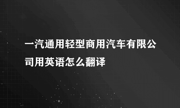 一汽通用轻型商用汽车有限公司用英语怎么翻译