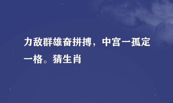 力敌群雄奋拼搏，中宫一孤定一格。猜生肖