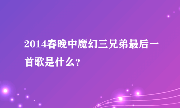 2014春晚中魔幻三兄弟最后一首歌是什么？