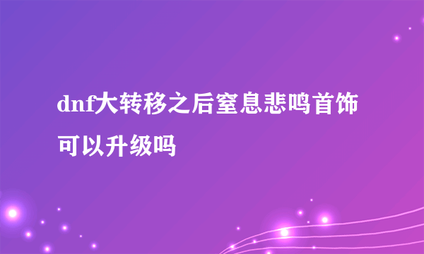 dnf大转移之后窒息悲鸣首饰可以升级吗