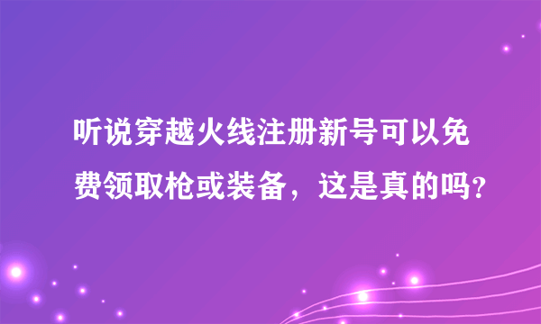 听说穿越火线注册新号可以免费领取枪或装备，这是真的吗？