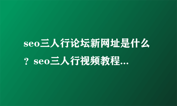 seo三人行论坛新网址是什么？seo三人行视频教程分享网站是什么？seo三人行免邀请码注册地址是什么？