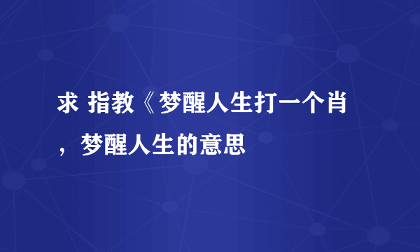 求 指教《梦醒人生打一个肖，梦醒人生的意思