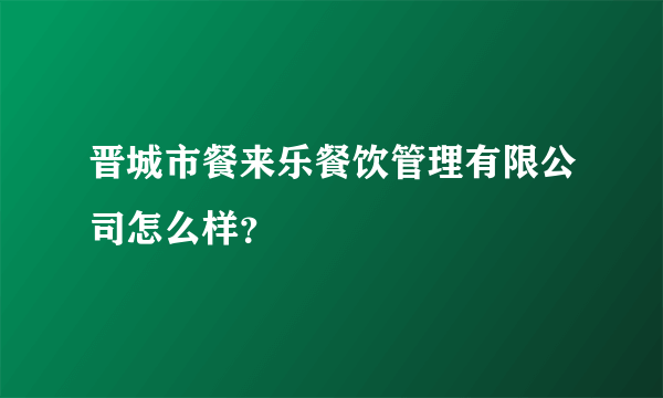 晋城市餐来乐餐饮管理有限公司怎么样？