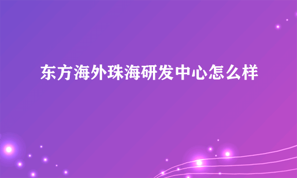 东方海外珠海研发中心怎么样