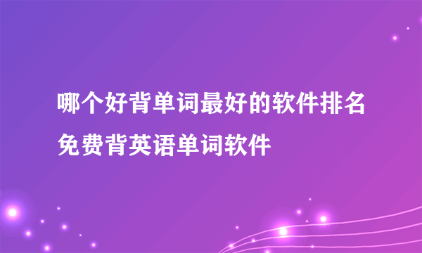 哪个好背单词最好的软件排名免费背英语单词软件