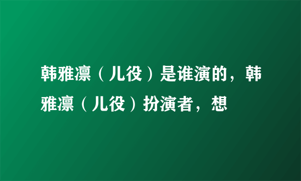 韩雅凛（儿役）是谁演的，韩雅凛（儿役）扮演者，想