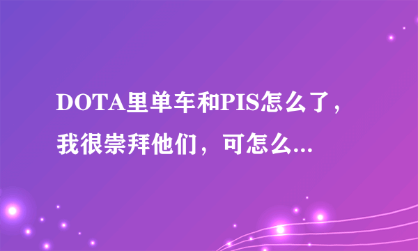 DOTA里单车和PIS怎么了，我很崇拜他们，可怎么吵架了一样？？ 还有当时的09和海涛是什么情况