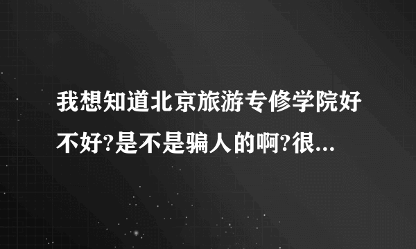 我想知道北京旅游专修学院好不好?是不是骗人的啊?很贵吗?我很着急，跪求真实答案不!!!