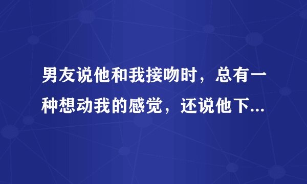 男友说他和我接吻时，总有一种想动我的感觉，还说他下体涨的难受，还