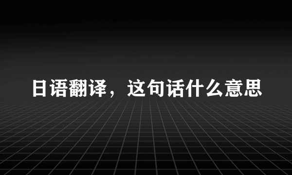 日语翻译，这句话什么意思