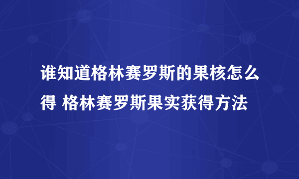 谁知道格林赛罗斯的果核怎么得 格林赛罗斯果实获得方法