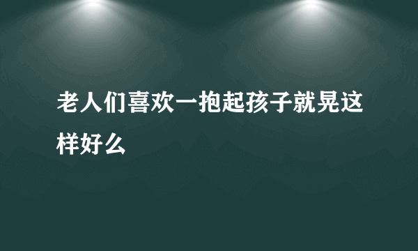 老人们喜欢一抱起孩子就晃这样好么