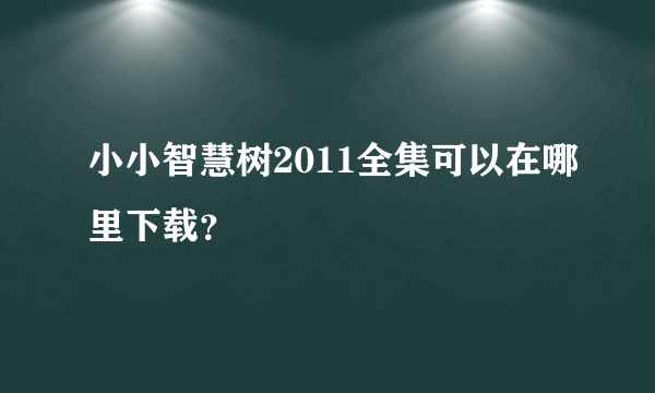 小小智慧树2011全集可以在哪里下载？