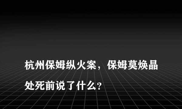 
杭州保姆纵火案，保姆莫焕晶处死前说了什么？

