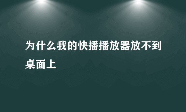 为什么我的快播播放器放不到桌面上