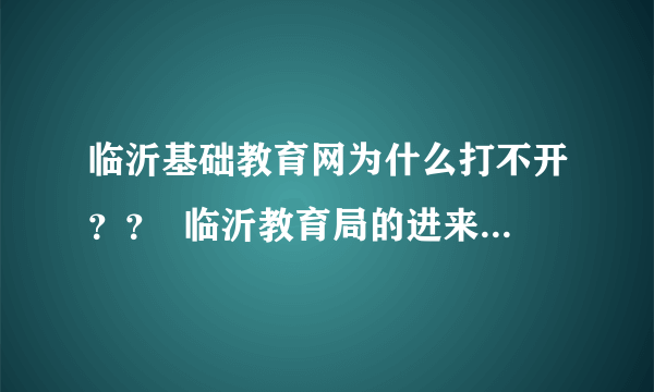 临沂基础教育网为什么打不开？？  临沂教育局的进来做个解释！！