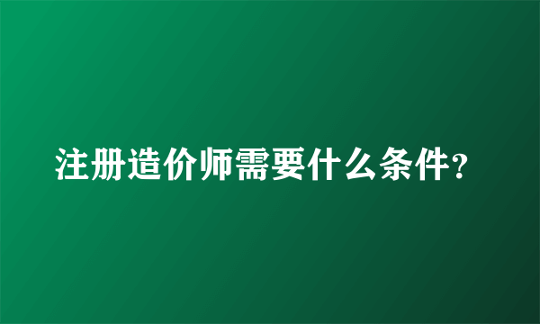 注册造价师需要什么条件？