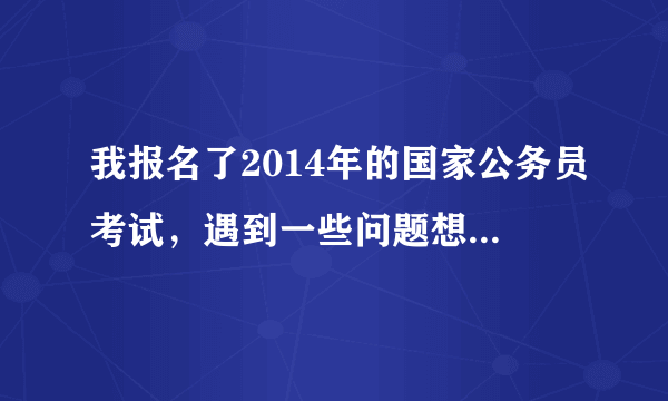 我报名了2014年的国家公务员考试，遇到一些问题想探讨，想问问网上有没有类似的论坛？