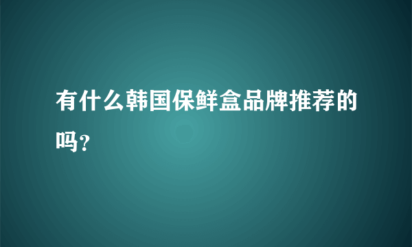 有什么韩国保鲜盒品牌推荐的吗？