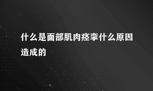 什么是面部肌肉痉挛什么原因造成的