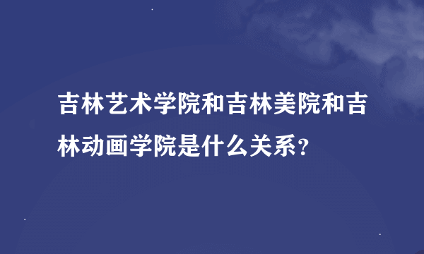 吉林艺术学院和吉林美院和吉林动画学院是什么关系？