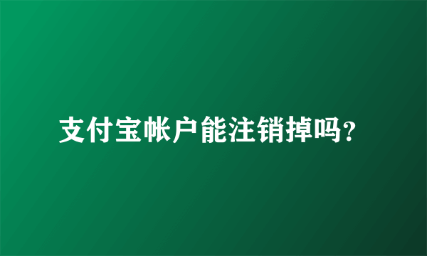 支付宝帐户能注销掉吗？