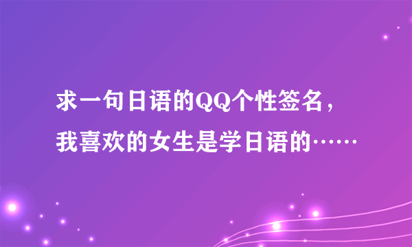 求一句日语的QQ个性签名，我喜欢的女生是学日语的……