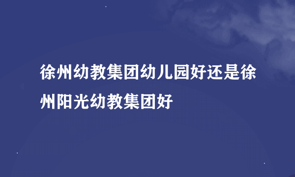 徐州幼教集团幼儿园好还是徐州阳光幼教集团好