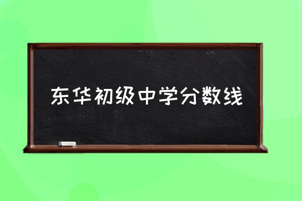 东华初级中学分数线东莞市东华初中怎么样？