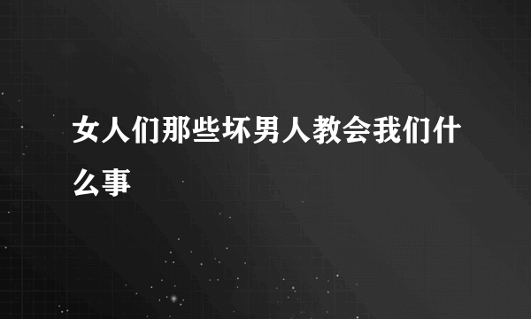 女人们那些坏男人教会我们什么事