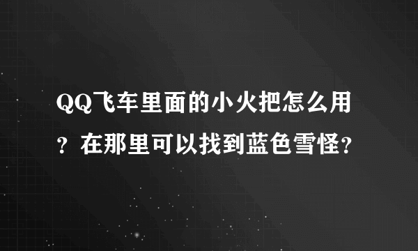 QQ飞车里面的小火把怎么用？在那里可以找到蓝色雪怪？