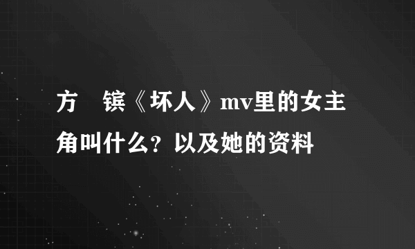 方烔镔《坏人》mv里的女主角叫什么？以及她的资料