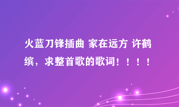 火蓝刀锋插曲 家在远方 许鹤缤，求整首歌的歌词！！！！