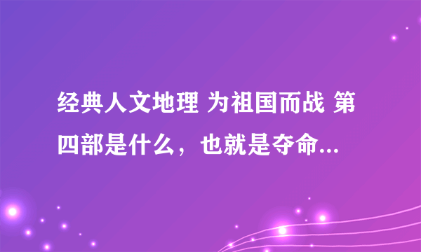 经典人文地理 为祖国而战 第四部是什么，也就是夺命奇兵之后是什么