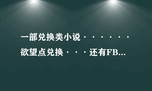 一部兑换类小说······欲望点兑换···还有FB什么的 都市小说