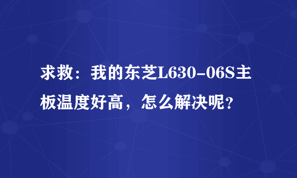 求救：我的东芝L630-06S主板温度好高，怎么解决呢？