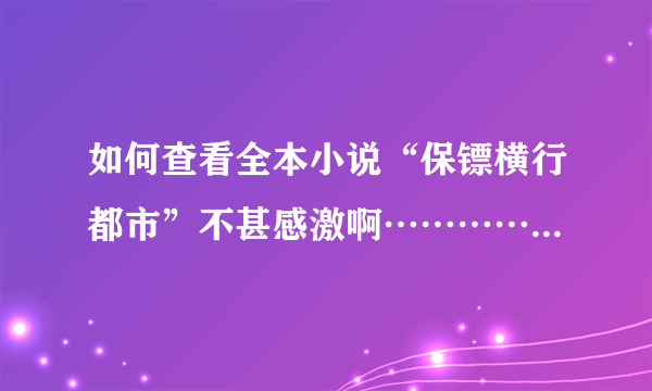 如何查看全本小说“保镖横行都市”不甚感激啊……………………