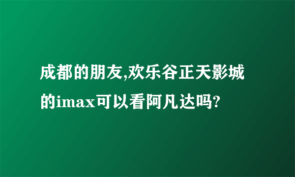 成都的朋友,欢乐谷正天影城的imax可以看阿凡达吗?