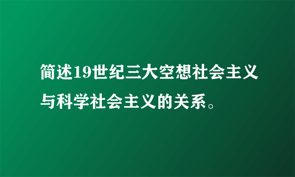 简述19世纪三大空想社会主义与科学社会主义的关系。