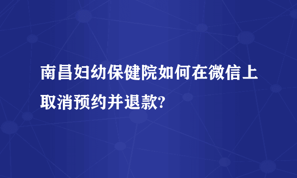 南昌妇幼保健院如何在微信上取消预约并退款?