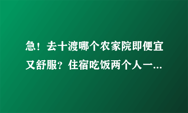 急！去十渡哪个农家院即便宜又舒服？住宿吃饭两个人一般都多少钱啊？请去过的人给我个建议。感谢！