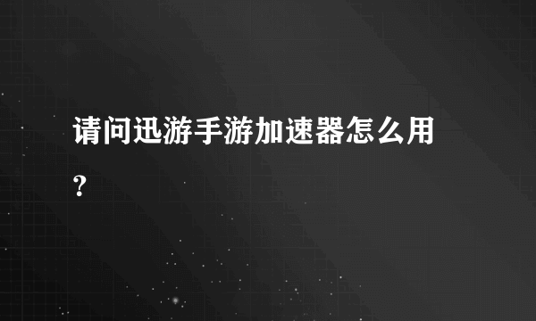 请问迅游手游加速器怎么用 ？