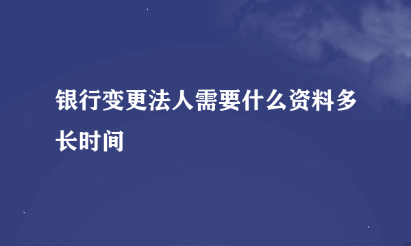 银行变更法人需要什么资料多长时间