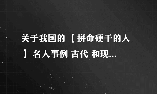 关于我国的 【拼命硬干的人】 名人事例 古代 和现代 各一个 写出名人和事例 要 0-150字左右 不要太多字 谢