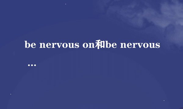 be nervous on和be nervous about的区别是什么