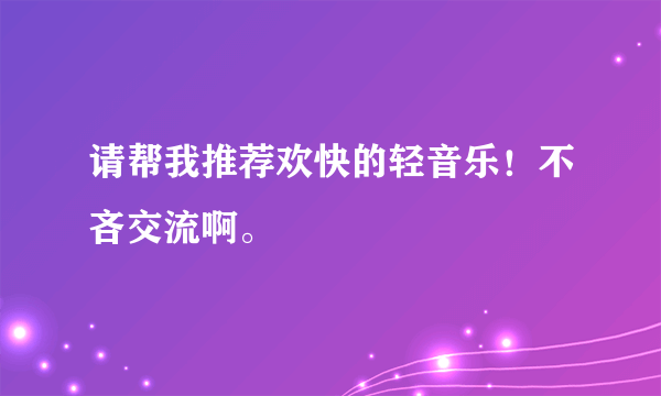 请帮我推荐欢快的轻音乐！不吝交流啊。